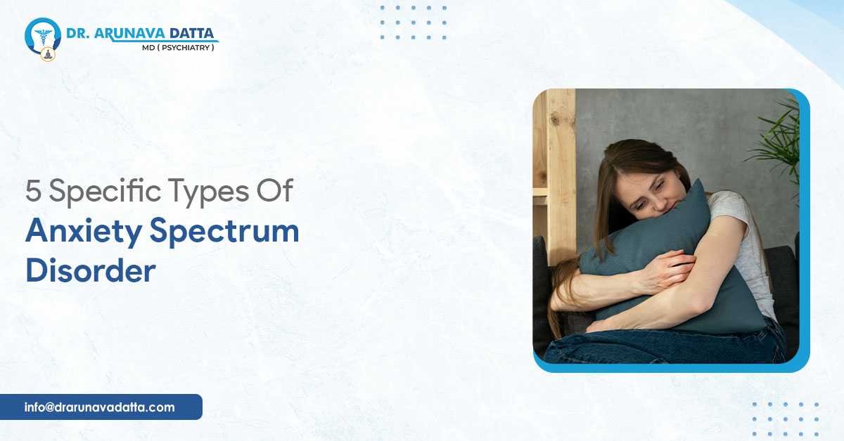 5 Specific Types Of Anxiety Spectrum Disorder